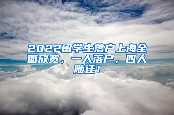 2022留学生落户上海全面放宽，一人落户，四人随迁！