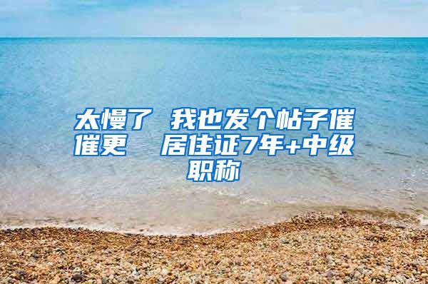 太慢了 我也发个帖子催催更  居住证7年+中级职称