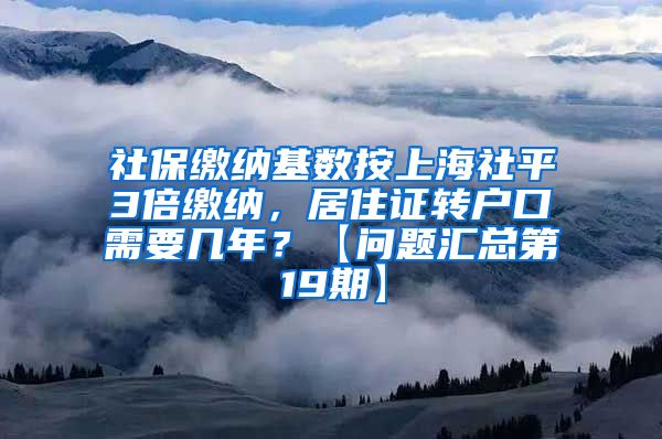 社保缴纳基数按上海社平3倍缴纳，居住证转户口需要几年？【问题汇总第19期】