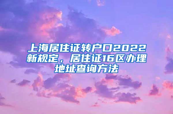 上海居住证转户口2022新规定，居住证16区办理地址查询方法