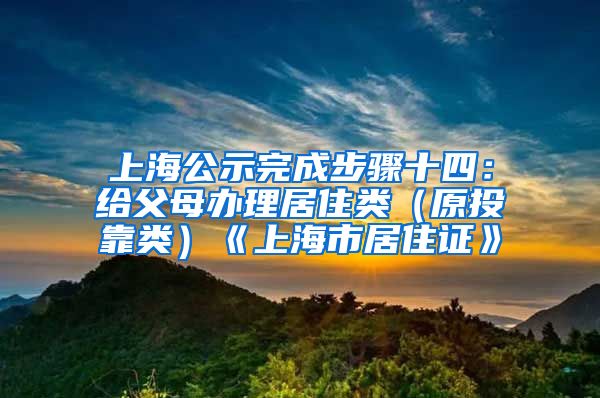 上海公示完成步骤十四：给父母办理居住类（原投靠类）《上海市居住证》