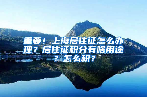 重要！上海居住证怎么办理？居住证积分有啥用途？怎么积？