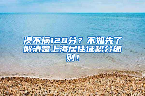 凑不满120分？不如先了解清楚上海居住证积分细则！