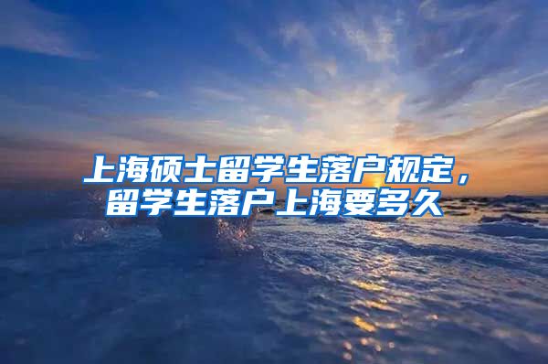 上海硕士留学生落户规定，留学生落户上海要多久