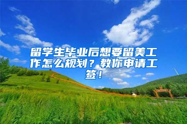 留学生毕业后想要留美工作怎么规划？教你申请工签！