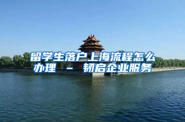 留学生落户上海流程怎么办理 – 韧启企业服务