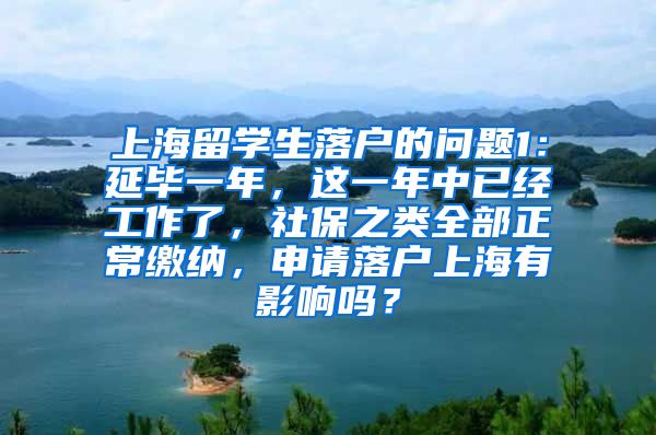 上海留学生落户的问题1：延毕一年，这一年中已经工作了，社保之类全部正常缴纳，申请落户上海有影响吗？