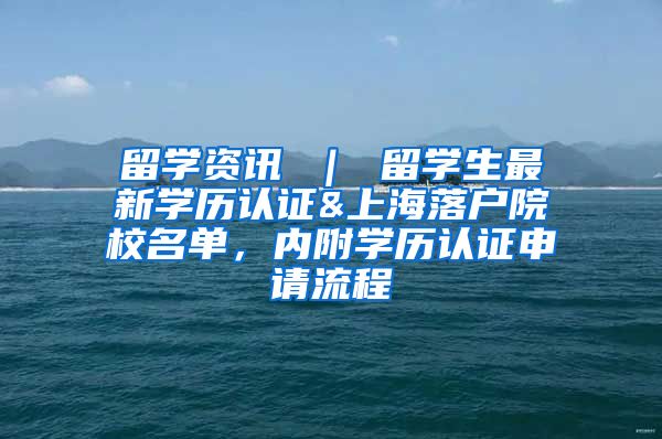 留学资讯 ｜ 留学生最新学历认证&上海落户院校名单，内附学历认证申请流程