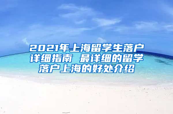 2021年上海留学生落户详细指南 最详细的留学落户上海的好处介绍