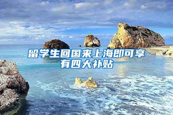 留学生回国来上海即可享有四大补贴