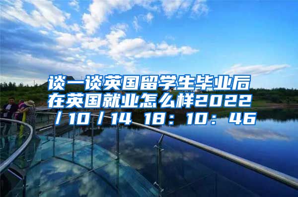 谈一谈英国留学生毕业后在英国就业怎么样2022／10／14 18：10：46