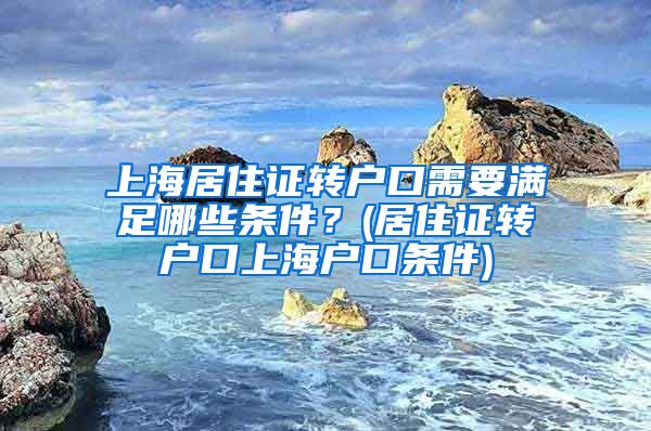 上海居住证转户口需要满足哪些条件？(居住证转户口上海户口条件)