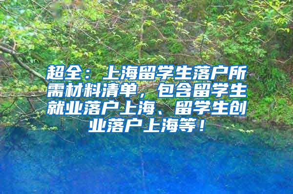 超全：上海留学生落户所需材料清单，包含留学生就业落户上海、留学生创业落户上海等！