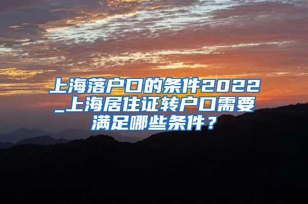 上海落户口的条件2022_上海居住证转户口需要满足哪些条件？