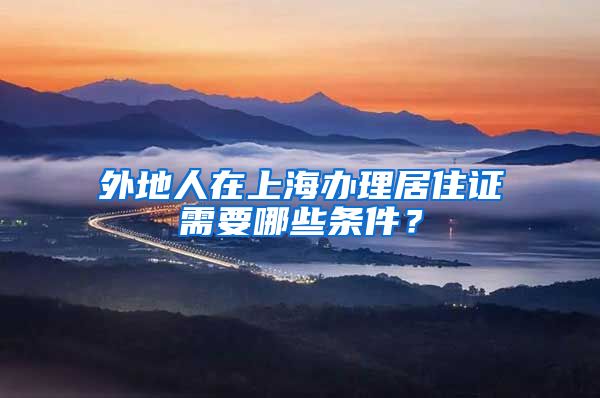 外地人在上海办理居住证需要哪些条件？