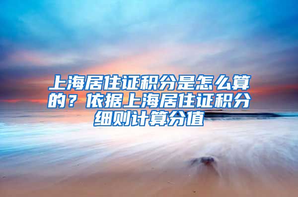 上海居住证积分是怎么算的？依据上海居住证积分细则计算分值