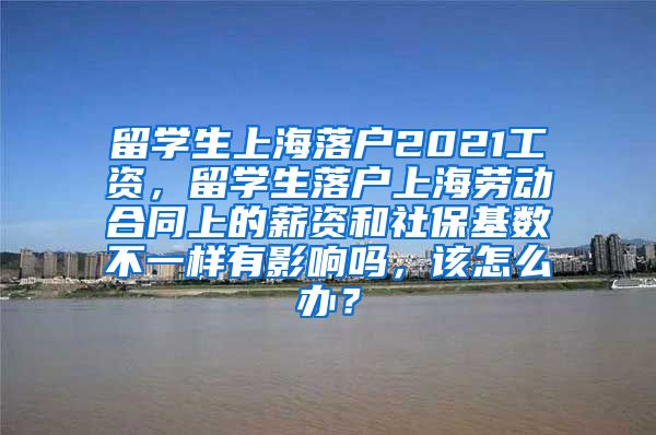 留学生上海落户2021工资，留学生落户上海劳动合同上的薪资和社保基数不一样有影响吗，该怎么办？