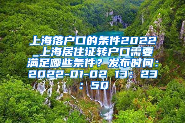 上海落户口的条件2022_上海居住证转户口需要满足哪些条件？发布时间：2022-01-02 13：23：50