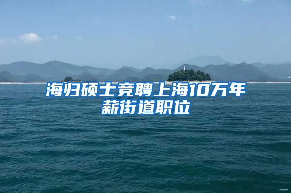 海归硕士竞聘上海10万年薪街道职位