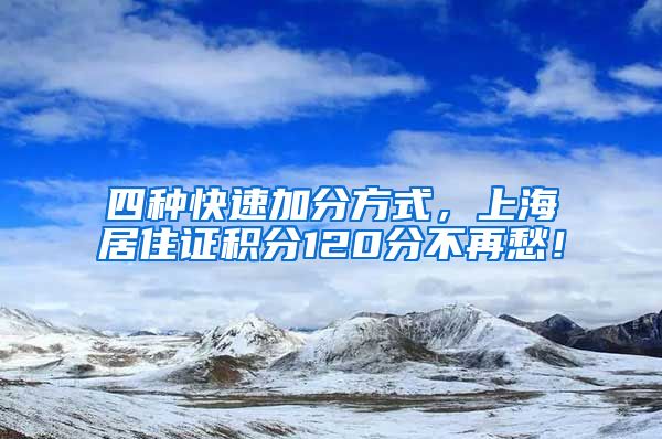 四种快速加分方式，上海居住证积分120分不再愁！