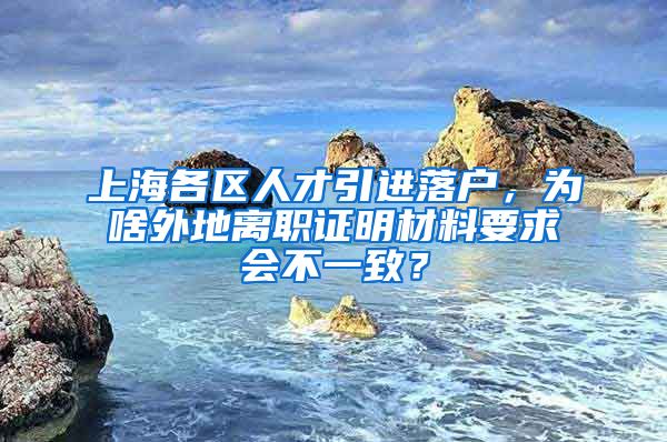 上海各区人才引进落户，为啥外地离职证明材料要求会不一致？