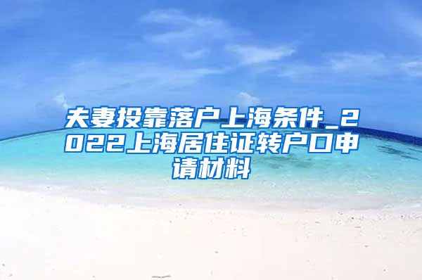 夫妻投靠落户上海条件_2022上海居住证转户口申请材料