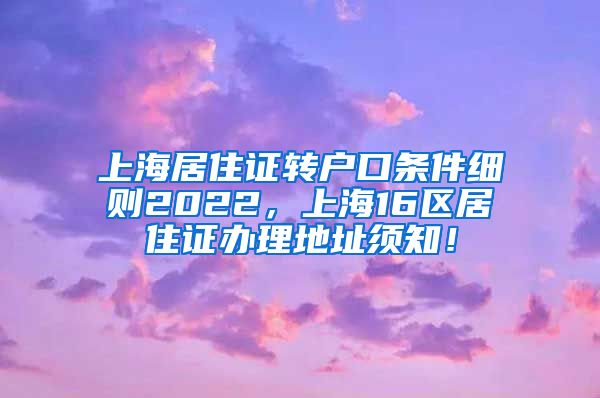 上海居住证转户口条件细则2022，上海16区居住证办理地址须知！