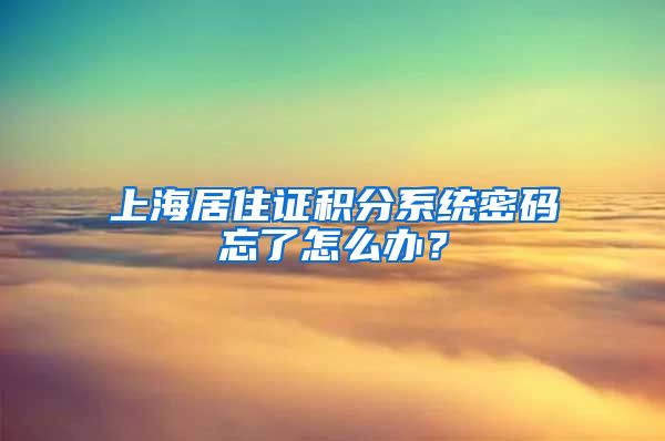 上海居住证积分系统密码忘了怎么办？