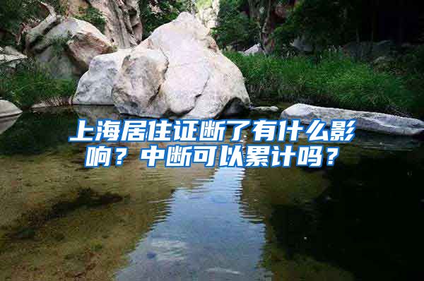 上海居住证断了有什么影响？中断可以累计吗？