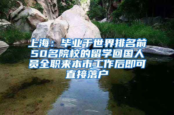 上海：毕业于世界排名前50名院校的留学回国人员全职来本市工作后即可直接落户