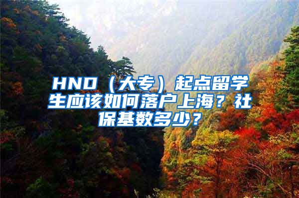 HND（大专）起点留学生应该如何落户上海？社保基数多少？