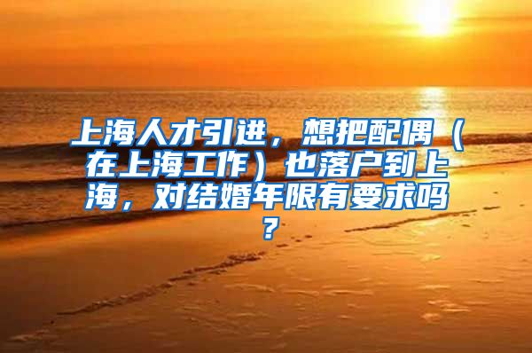 上海人才引进，想把配偶（在上海工作）也落户到上海，对结婚年限有要求吗？