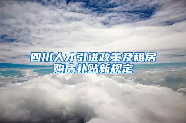 四川人才引进政策及租房购房补贴新规定