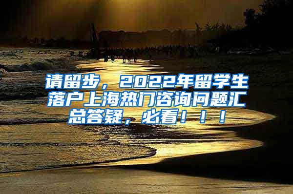 请留步，2022年留学生落户上海热门咨询问题汇总答疑，必看！！！