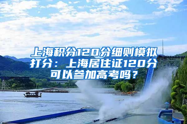 上海积分120分细则模拟打分：上海居住证120分可以参加高考吗？