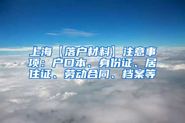 上海【落户材料】注意事项：户口本、身份证、居住证、劳动合同、档案等