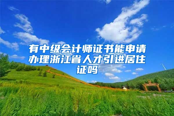 有中级会计师证书能申请办理浙江省人才引进居住证吗