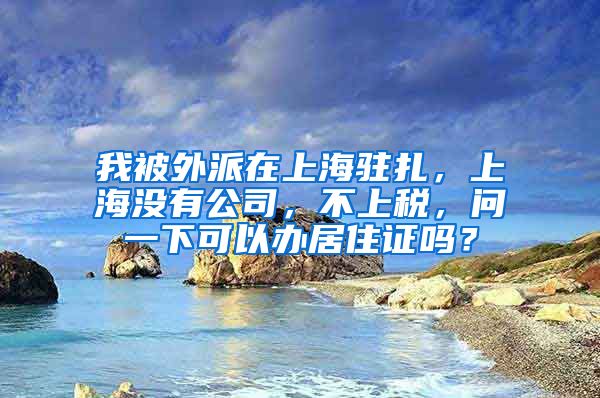 我被外派在上海驻扎，上海没有公司，不上税，问一下可以办居住证吗？