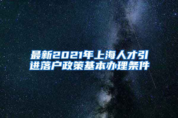 最新2021年上海人才引进落户政策基本办理条件