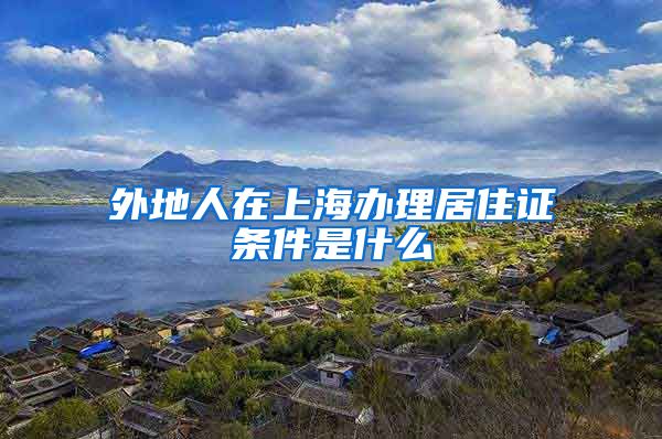 外地人在上海办理居住证条件是什么