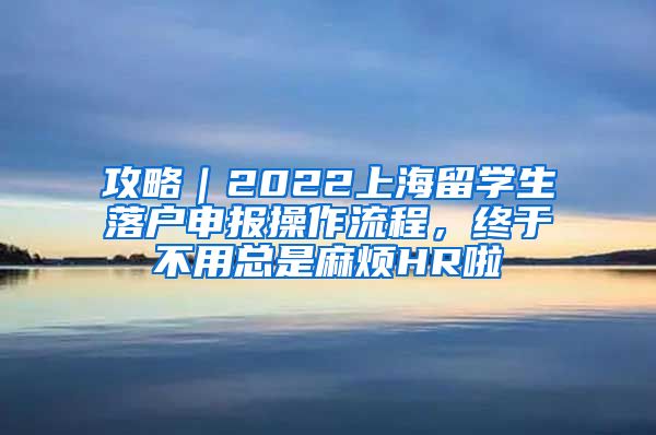 攻略｜2022上海留学生落户申报操作流程，终于不用总是麻烦HR啦