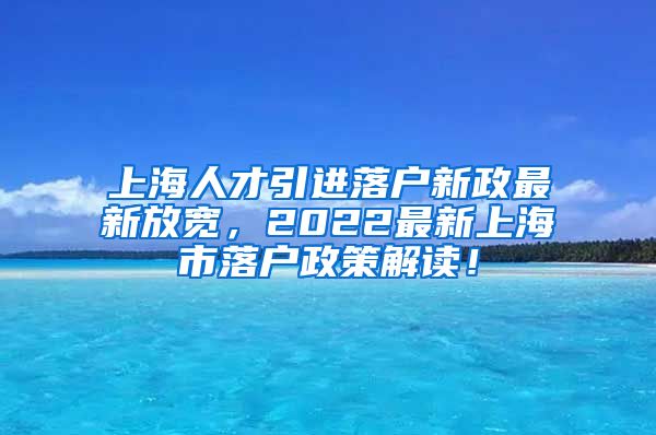 上海人才引进落户新政最新放宽，2022最新上海市落户政策解读！