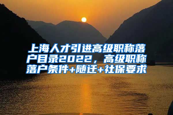 上海人才引进高级职称落户目录2022，高级职称落户条件+随迁+社保要求