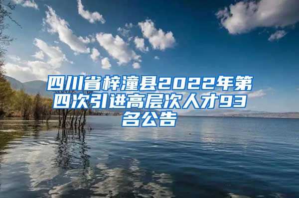 四川省梓潼县2022年第四次引进高层次人才93名公告