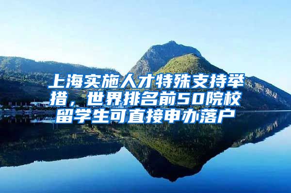 上海实施人才特殊支持举措，世界排名前50院校留学生可直接申办落户