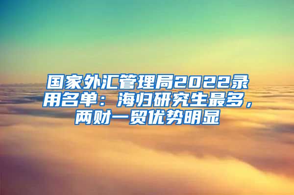 国家外汇管理局2022录用名单：海归研究生最多，两财一贸优势明显