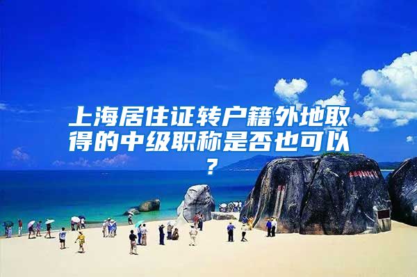 上海居住证转户籍外地取得的中级职称是否也可以？