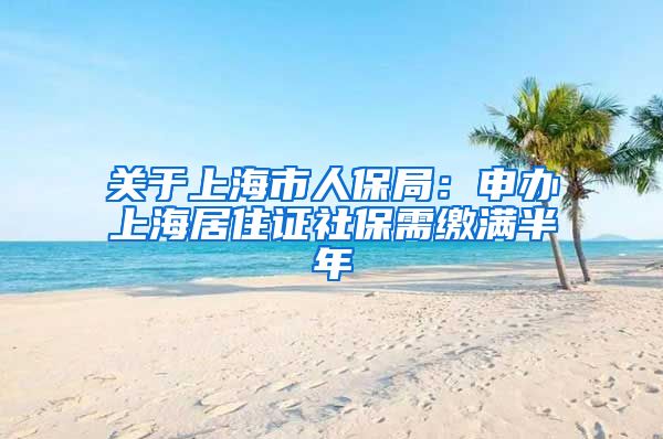 关于上海市人保局：申办上海居住证社保需缴满半年