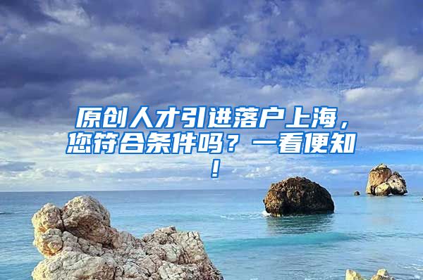 原创人才引进落户上海，您符合条件吗？一看便知！