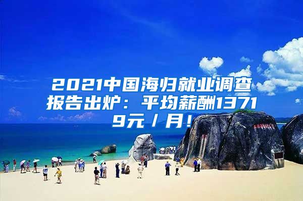 2021中国海归就业调查报告出炉：平均薪酬13719元／月！